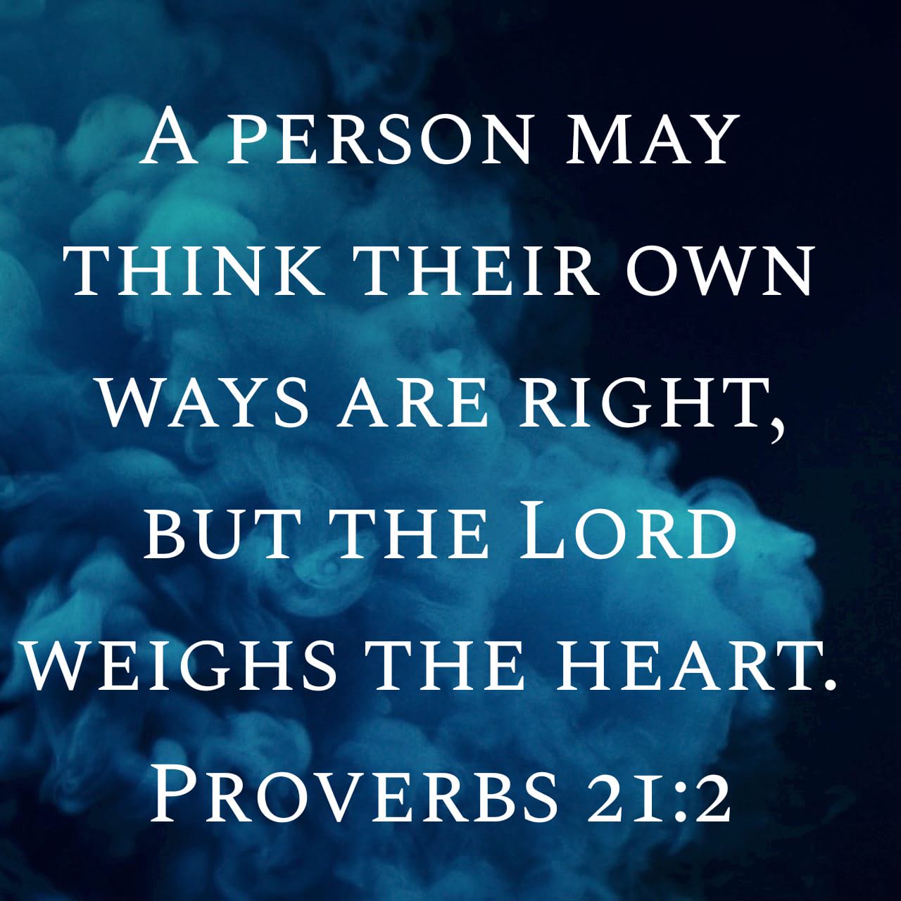 "A person may think their own ways are right, but the Lord weighs the heart." Proverbs 21:2 NIV