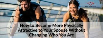 How to Become More Physically Attractive to Your Spouse Without Changing Who You Are How to Become More Physically Attractive to Your Spouse Without Changing Who You Are